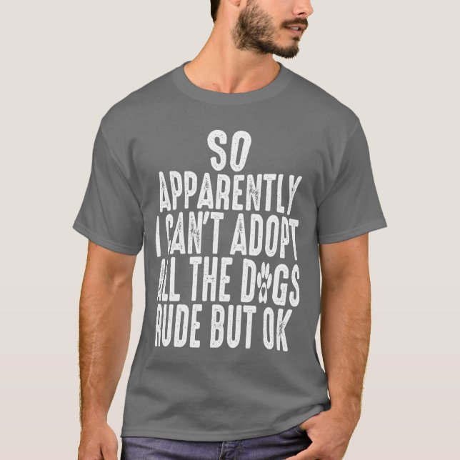 So Apparently I Cant Adopt All the Dogs Rude but f T-Shirt (Front)