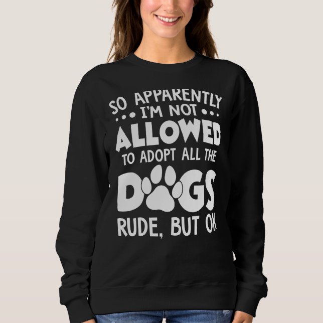 So Apparently I'm Not Allowed To Adopt All The Dog Sweatshirt (Front)