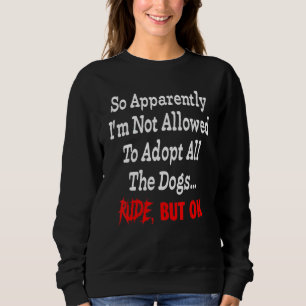 So Apparently I'm Not Allowed To Adopt All The Dog Sweatshirt