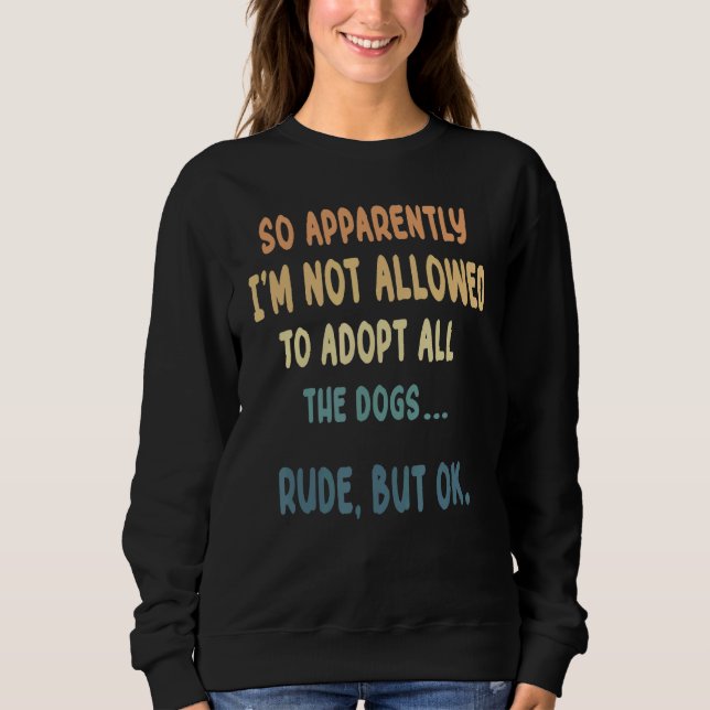 So Apparently I'm Not Allowed To Adopt All The Dog Sweatshirt (Front)