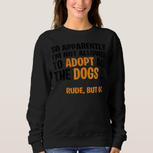 So Apparently I'm Not Allowed To Adopt All The Dog Sweatshirt