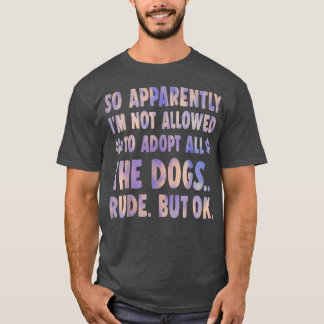 So Apparently I'm Not Allowed To Adopt All The Dog T-Shirt