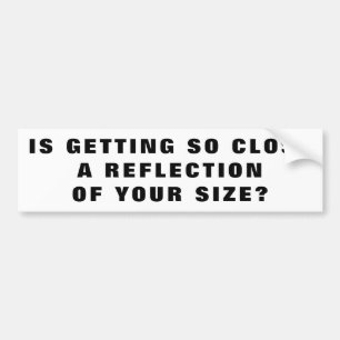 So Close is a Reflection of Your Size Bumper Sticker