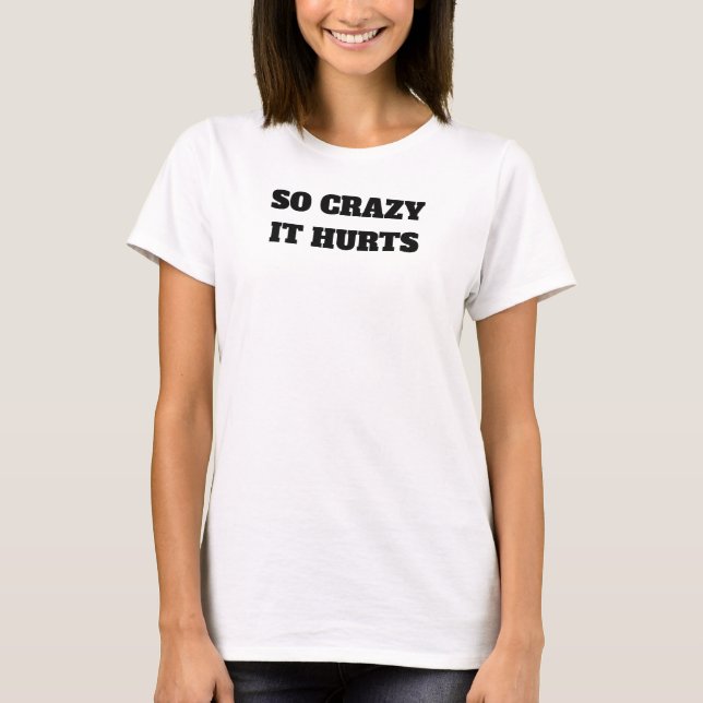 So Crazy It Hurts T-Shirt (Front)