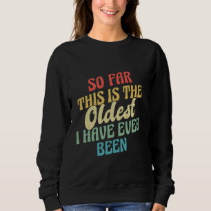So Far This Is the Oldest Iu2019ve Ever Been Sweatshirt