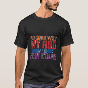 So Good With My Rod  I Make Fish Come   T-Shirt