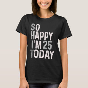 So Happy I'm 25 Today 25th Birthday Humour Cute T-Shirt