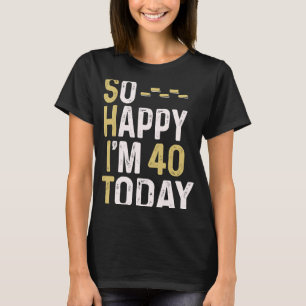 So Happy I'm 40 Today 40th Birthday Fun Humour T-Shirt