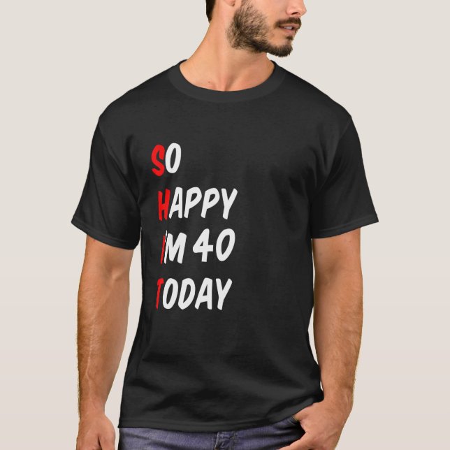 So Happy I'm 40 Today Funny T-Shirt (Front)