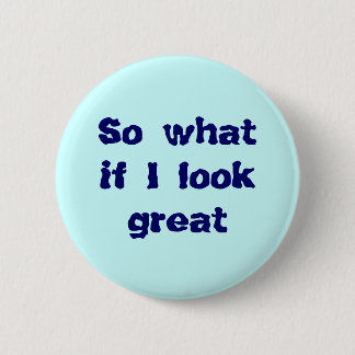 So what if I look great button