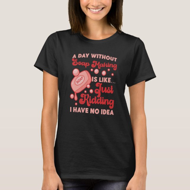 Soap Making Crafting A Day Without Soap Making Is  T-Shirt (Front)