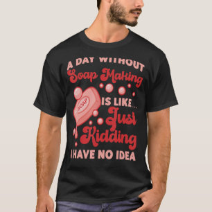 Soap Making Crafting A Day Without Soap Making Is T-Shirt