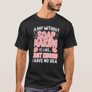 Soap Making Crafting A Day Without Soap Making Is T-Shirt