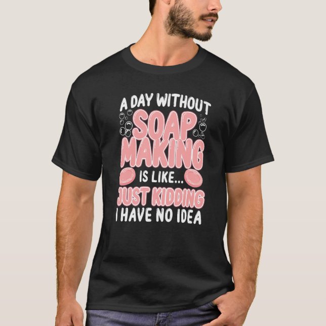 Soap Making Crafting A Day Without Soap Making Is  T-Shirt (Front)