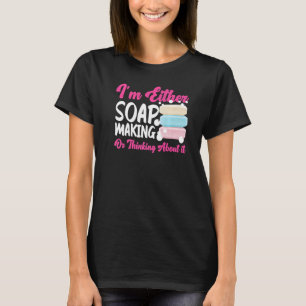 Soap Making Crafting I'm Either Soap Making Or Thi T-Shirt