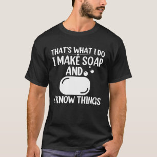 Soap Making Thats What I Do I Make Soap And I Know T-Shirt