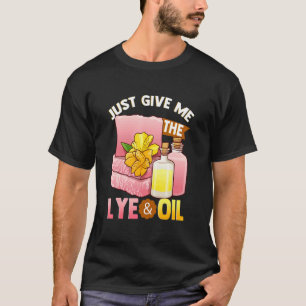 Soapmaking For Soap Maker Give Me The Lye And Oil T-Shirt