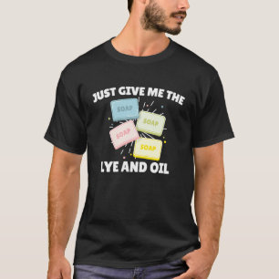 Soapmaking Just Give Me The Lye and Oil Cooking So T-Shirt