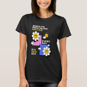Soccer Practice Every Day is a Nice Day, Cute Play T-Shirt