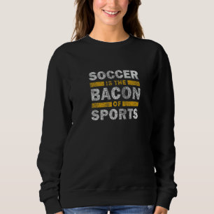 Soccer Saying Soccer Is The Bacon Of Sports Sweatshirt