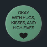 Social distancing colour code green 7.5 cm round badge<br><div class="desc">Social distancing colour-coded green button to help you feel safe and comfortable with your social interactions and let others know what level of social distancing you are comfortable with. The text reads "OKAY WITH HUGS, KISSES, AND HIGH-FIVES". Matching items and instruction signs are available in my "Social distance, face mask...</div>