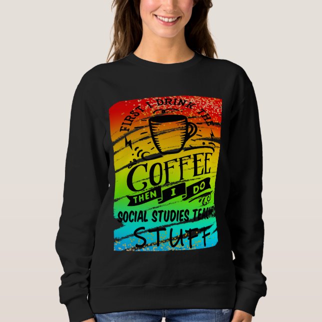 Social Studies Teacher Needs Coffee Funny Teacher Sweatshirt (Front)