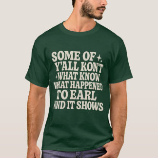 SOME OF Y’ALL DON’T KNOW WHAT HAPPENED TO EARL AND T-Shirt