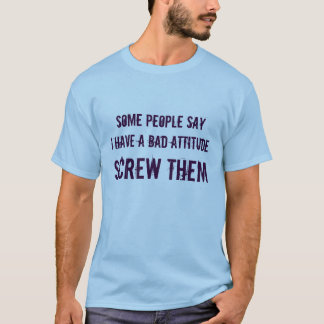 some people sayI have a bad attitude, SCREW THEM T-Shirt