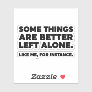 Some Things Are Better Left Alone. Like Me