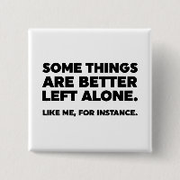 Some Things Are Better Left Alone. Like Me