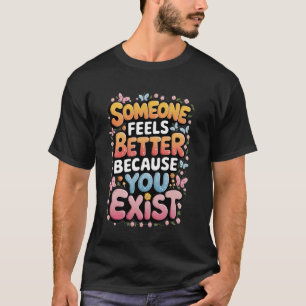 Someone Feels Better Because You Exist T-Shirt