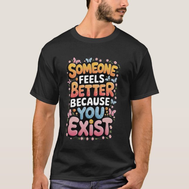 Someone Feels Better Because You Exist T-Shirt (Front)