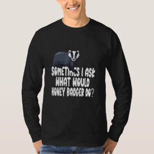 Sometimes I ask what would Honey Badger do T-Shirt