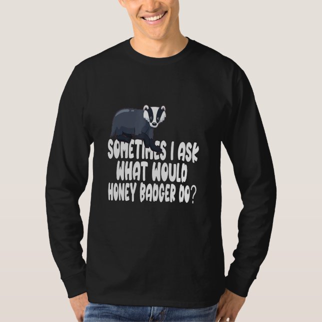 Sometimes I ask what would Honey Badger do T-Shirt (Front)