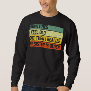 Sometimes I Feel Old But Then I Realise My Sister Sweatshirt