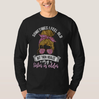 Sometimes I Feel Old But Then I Realise My Sister  T-Shirt