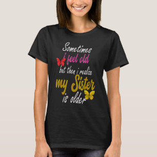 Sometimes I Feel Old But Then I Realise My Sister T-Shirt