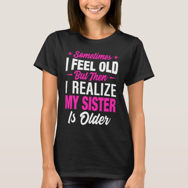 Sometimes I Feel Old but then I realize My Sister  T-Shirt (Front)