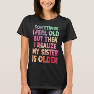 Sometimes I Feel Old but then I realize My Sister  T-Shirt