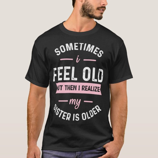 Sometimes I Feel Old but Then I Realize My Sister  T-Shirt (Front)