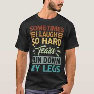 Sometimes I Laugh So Hard Tears Rund Down My Legs  T-Shirt
