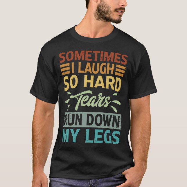 Sometimes I Laugh So Hard Tears Rund Down My Legs  T-Shirt (Front)