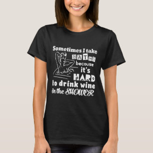 Sometimes I Take Baths Because Its Hard To Drink W T-Shirt