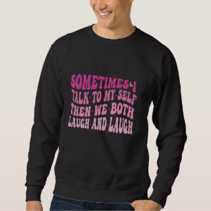 Sometimes I talk to Myself and then we Both Laugh Sweatshirt