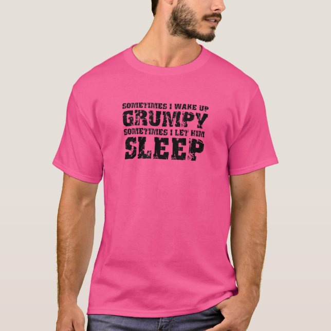 Sometimes I Wake Up Grumpy Sometimes I Let Him Sle T-Shirt (Front)