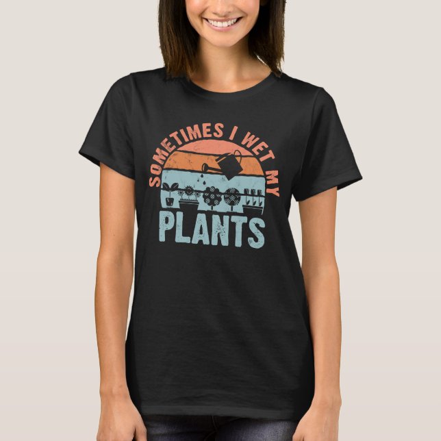 Sometimes I Wet My Plants for gardeners or planter T-Shirt (Front)
