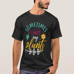 Sometimes I Wet My Plants Funny Gardening T-Shirt