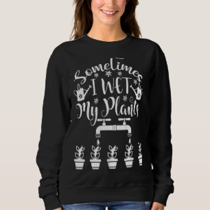 Sometimes I Wet My Plants  Gardener Gardening Sweatshirt