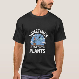 Sometimes I Wet My Plants - Gardener Gardening T-Shirt
