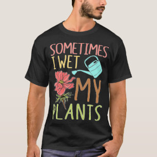 Sometimes I Wet My Plants Gifts Funny Gardening Fl T-Shirt